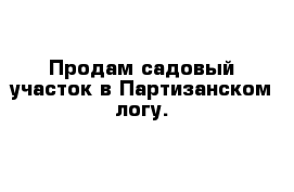 Продам садовый участок в Партизанском логу. 